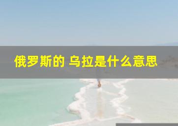 俄罗斯的 乌拉是什么意思